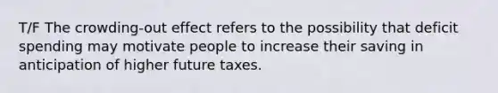 T/F The crowding-out effect refers to the possibility that deficit spending may motivate people to increase their saving in anticipation of higher future taxes.