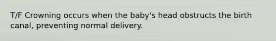 T/F Crowning occurs when the baby's head obstructs the birth canal, preventing normal delivery.