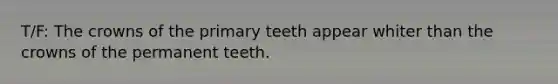 T/F: The crowns of the primary teeth appear whiter than the crowns of the permanent teeth.