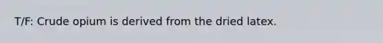 T/F: Crude opium is derived from the dried latex.