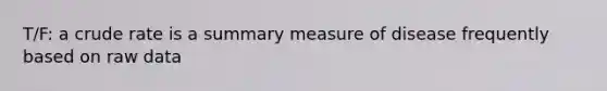 T/F: a crude rate is a summary measure of disease frequently based on raw data