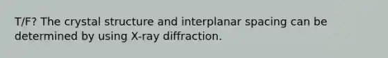 T/F? The crystal structure and interplanar spacing can be determined by using X-ray diffraction.