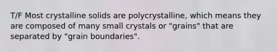 T/F Most crystalline solids are polycrystalline, which means they are composed of many small crystals or "grains" that are separated by "grain boundaries".