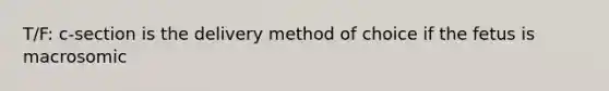 T/F: c-section is the delivery method of choice if the fetus is macrosomic