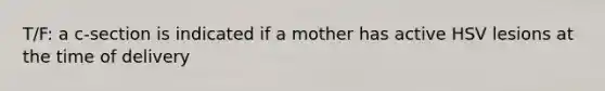 T/F: a c-section is indicated if a mother has active HSV lesions at the time of delivery