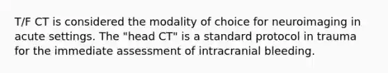 T/F CT is considered the modality of choice for neuroimaging in acute settings. The "head CT" is a standard protocol in trauma for the immediate assessment of intracranial bleeding.