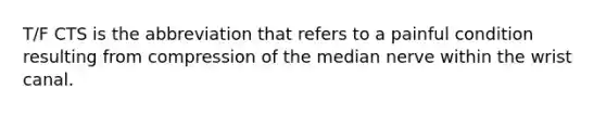 T/F CTS is the abbreviation that refers to a painful condition resulting from compression of the median nerve within the wrist canal.