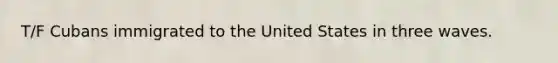 T/F Cubans immigrated to the United States in three waves.