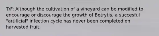 T/F: Although the cultivation of a vineyard can be modified to encourage or discourage the growth of Botrytis, a succesful "artificial" infection cycle has never been completed on harvested fruit.