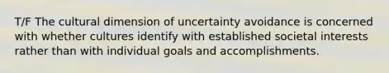 T/F The cultural dimension of uncertainty avoidance is concerned with whether cultures identify with established societal interests rather than with individual goals and accomplishments.