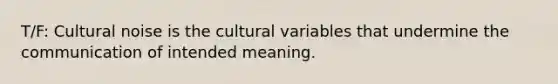 T/F: Cultural noise is the cultural variables that undermine the communication of intended meaning.