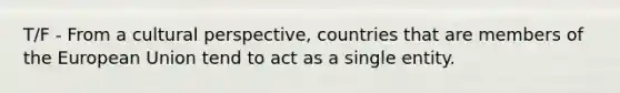 T/F - From a cultural perspective, countries that are members of the European Union tend to act as a single entity.