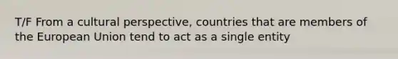 T/F From a cultural perspective, countries that are members of the European Union tend to act as a single entity