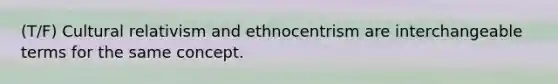 (T/F) Cultural relativism and ethnocentrism are interchangeable terms for the same concept.