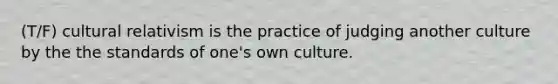 (T/F) cultural relativism is the practice of judging another culture by the the standards of one's own culture.