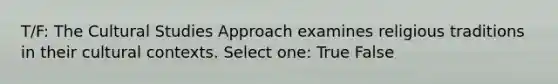 T/F: The Cultural Studies Approach examines religious traditions in their cultural contexts. Select one: True False