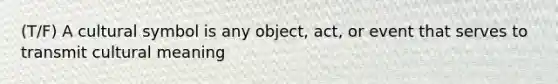 (T/F) A cultural symbol is any object, act, or event that serves to transmit cultural meaning