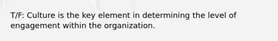 T/F: Culture is the key element in determining the level of engagement within the organization.