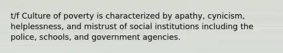 t/f Culture of poverty is characterized by apathy, cynicism, helplessness, and mistrust of social institutions including the police, schools, and government agencies.