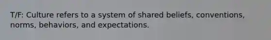 T/F: Culture refers to a system of shared beliefs, conventions, norms, behaviors, and expectations.