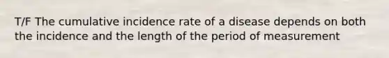 T/F The cumulative incidence rate of a disease depends on both the incidence and the length of the period of measurement