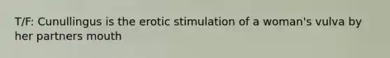 T/F: Cunullingus is the erotic stimulation of a woman's vulva by her partners mouth