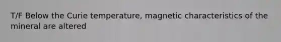 T/F Below the Curie temperature, magnetic characteristics of the mineral are altered