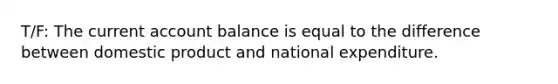 T/F: The current account balance is equal to the difference between domestic product and national expenditure.