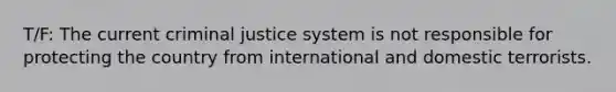 T/F: The current criminal justice system is not responsible for protecting the country from international and domestic terrorists.​