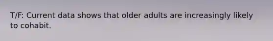 T/F: Current data shows that older adults are increasingly likely to cohabit.