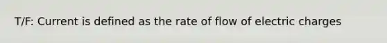 T/F: Current is defined as the rate of flow of electric charges