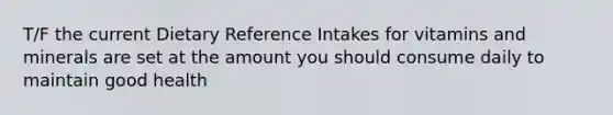 T/F the current Dietary Reference Intakes for vitamins and minerals are set at the amount you should consume daily to maintain good health