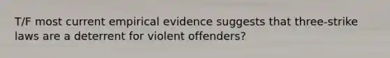 T/F most current empirical evidence suggests that three-strike laws are a deterrent for violent offenders?