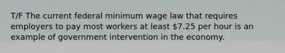 T/F The current federal minimum wage law that requires employers to pay most workers at least 7.25 per hour is an example of government intervention in the economy.