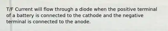 T/F Current will flow through a diode when the positive terminal of a battery is connected to the cathode and the negative terminal is connected to the anode.