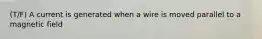 (T/F) A current is generated when a wire is moved parallel to a magnetic field