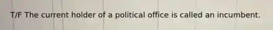 T/F The current holder of a political office is called an incumbent.