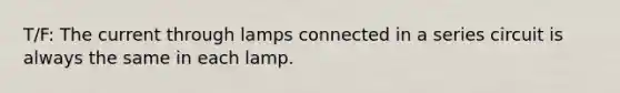 T/F: The current through lamps connected in a series circuit is always the same in each lamp.