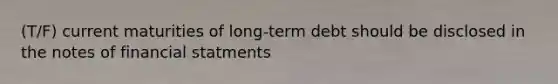 (T/F) current maturities of long-term debt should be disclosed in the notes of financial statments