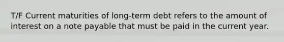 T/F Current maturities of long-term debt refers to the amount of interest on a note payable that must be paid in the current year.