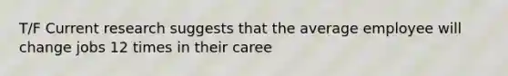 T/F Current research suggests that the average employee will change jobs 12 times in their caree