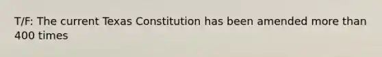 T/F: The current Texas Constitution has been amended more than 400 times