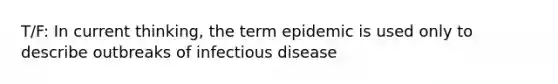 T/F: In current thinking, the term epidemic is used only to describe outbreaks of infectious disease