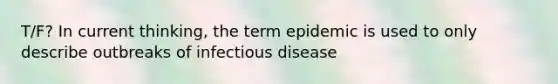 T/F? In current thinking, the term epidemic is used to only describe outbreaks of infectious disease