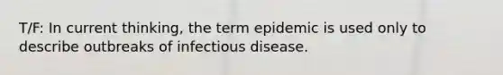 T/F: In current thinking, the term epidemic is used only to describe outbreaks of infectious disease.