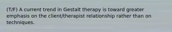 (T/F) A current trend in Gestalt therapy is toward greater emphasis on the client/therapist relationship rather than on techniques.