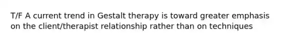 T/F A current trend in Gestalt therapy is toward greater emphasis on the client/therapist relationship rather than on techniques