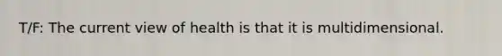 T/F: The current view of health is that it is multidimensional.