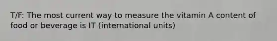 T/F: The most current way to measure the vitamin A content of food or beverage is IT (international units)