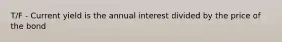 T/F - Current yield is the annual interest divided by the price of the bond